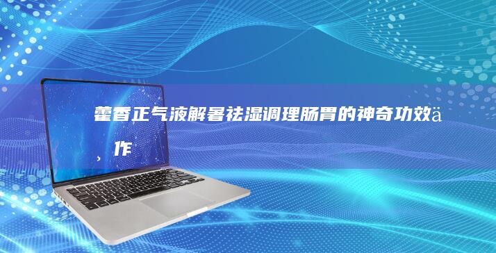 藿香正气液：解暑祛湿、调理肠胃的神奇功效与作用解析